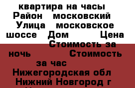 квартира на часы › Район ­ московский › Улица ­ московское шоссе › Дом ­ 142 › Цена ­ 1 000 › Стоимость за ночь ­ 1 000 › Стоимость за час ­ 300 - Нижегородская обл., Нижний Новгород г. Недвижимость » Квартиры аренда посуточно   